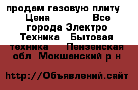 продам газовую плиту. › Цена ­ 10 000 - Все города Электро-Техника » Бытовая техника   . Пензенская обл.,Мокшанский р-н
